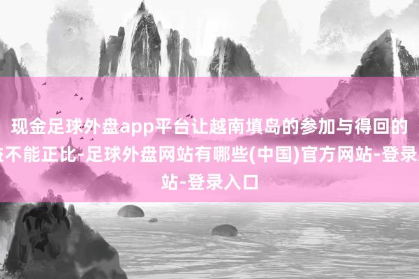 现金足球外盘app平台让越南填岛的参加与得回的收益不能正比-足球外盘网站有哪些(中国)官方网站-登录入口