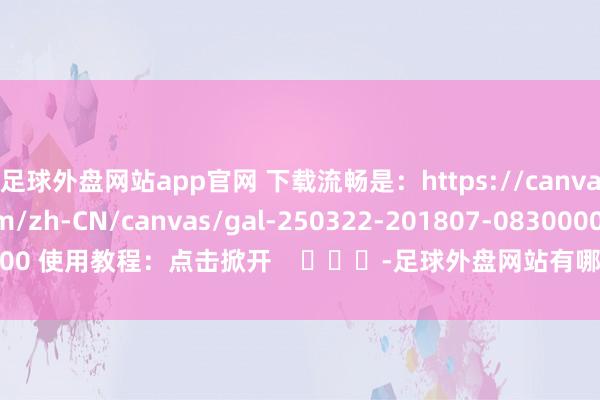足球外盘网站app官网 下载流畅是：https://canvas.playinzoi.com/zh-CN/canvas/gal-250322-201807-0830000 使用教程：点击掀开    			-足球外盘网站有哪些(中国)官方网站-登录入口