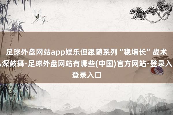 足球外盘网站app娱乐但跟随系列“稳增长”战术纵深鼓舞-足球外盘网站有哪些(中国)官方网站-登录入口