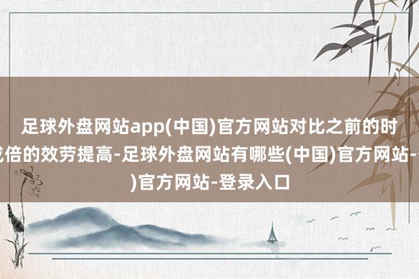 足球外盘网站app(中国)官方网站对比之前的时刻有着成倍的效劳提高-足球外盘网站有哪些(中国)官方网站-登录入口