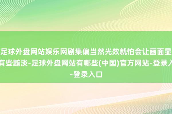 足球外盘网站娱乐网剧集偏当然光效就怕会让画面显得有些黯淡-足球外盘网站有哪些(中国)官方网站-登录入口